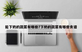 能下奶的蔬菜有哪些?下奶的蔬菜有哪些食谱