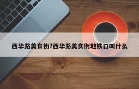 西华路美食街?西华路美食街地铁口叫什么