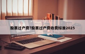 股票过户费?股票过户费收费标准2025