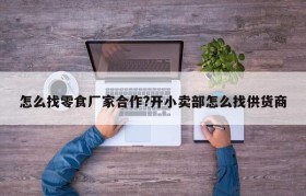 怎么找零食厂家合作?开小卖部怎么找供货商