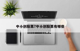中小创股票?中小创股票有哪些